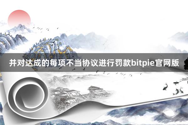 并对达成的每项不当协议进行罚款bitpie官网版