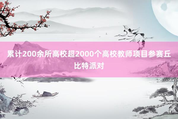 累计200余所高校超2000个高校教师项目参赛丘比特派对