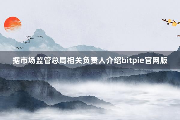 据市场监管总局相关负责人介绍bitpie官网版