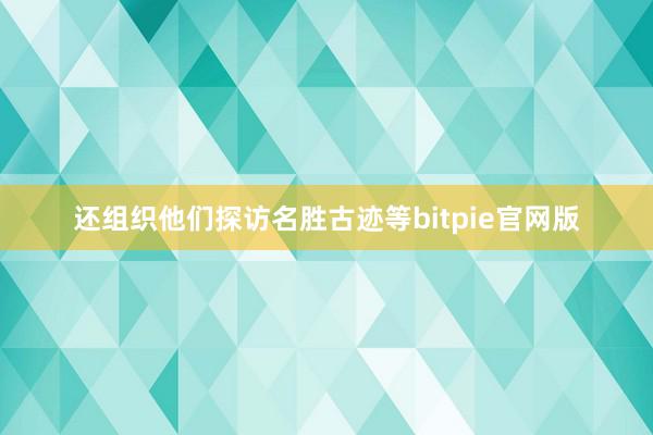 还组织他们探访名胜古迹等bitpie官网版