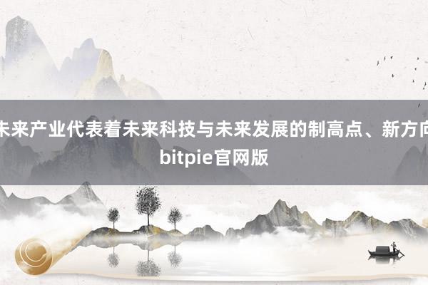 未来产业代表着未来科技与未来发展的制高点、新方向bitpie官网版