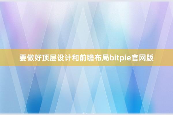 要做好顶层设计和前瞻布局bitpie官网版