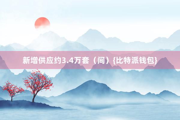 新增供应约3.4万套（间）{比特派钱包}