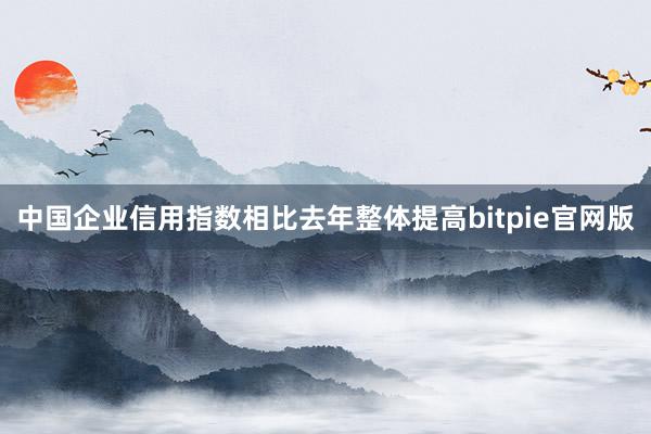 中国企业信用指数相比去年整体提高bitpie官网版