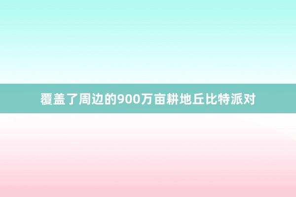 覆盖了周边的900万亩耕地丘比特派对