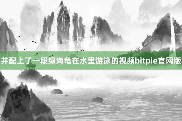 并配上了一段绿海龟在水里游泳的视频bitpie官网版