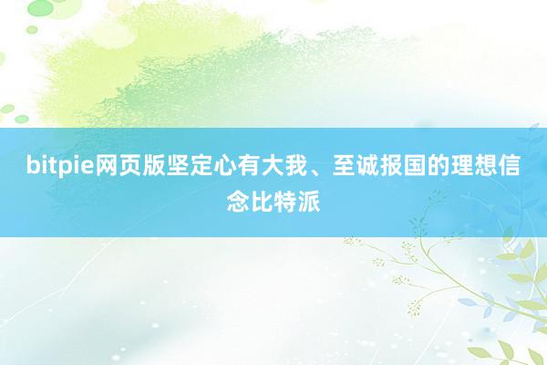 bitpie网页版坚定心有大我、至诚报国的理想信念比特派