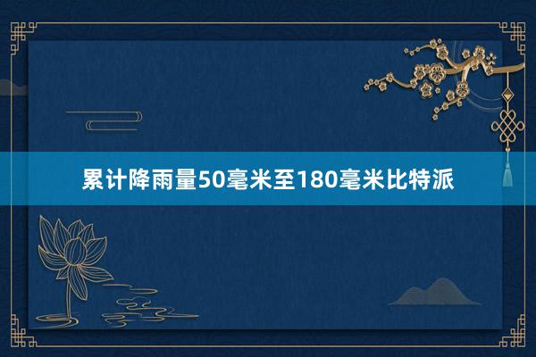 累计降雨量50毫米至180毫米比特派