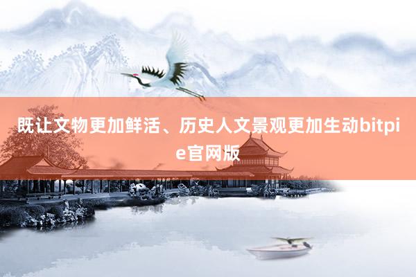 既让文物更加鲜活、历史人文景观更加生动bitpie官网版