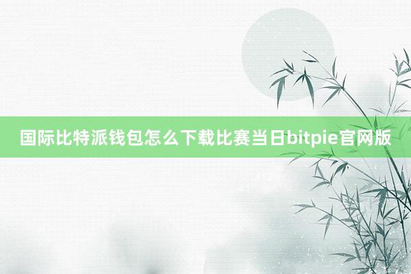 国际比特派钱包怎么下载比赛当日bitpie官网版