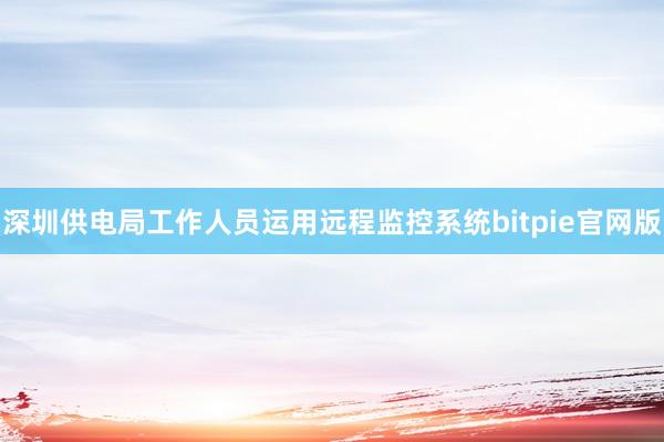 深圳供电局工作人员运用远程监控系统bitpie官网版