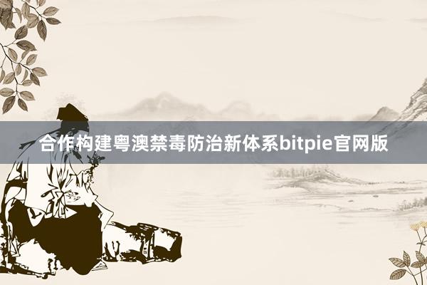 合作构建粤澳禁毒防治新体系bitpie官网版