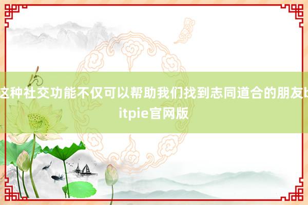 这种社交功能不仅可以帮助我们找到志同道合的朋友bitpie官网版