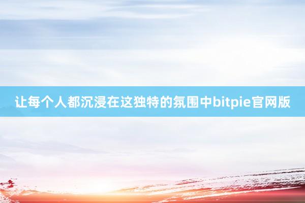 让每个人都沉浸在这独特的氛围中bitpie官网版