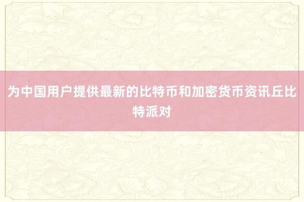 为中国用户提供最新的比特币和加密货币资讯丘比特派对