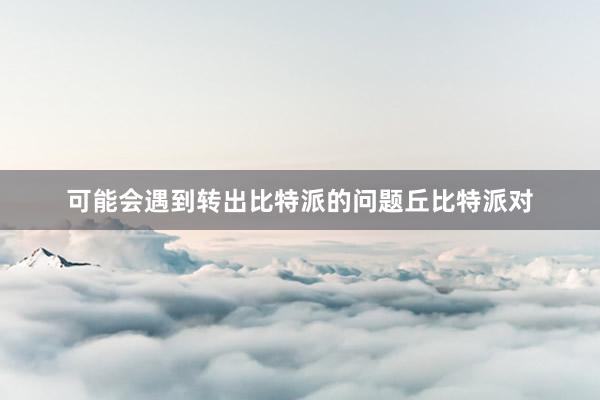 可能会遇到转出比特派的问题丘比特派对