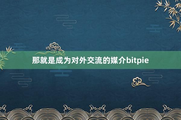 那就是成为对外交流的媒介bitpie