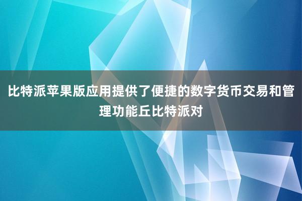 比特派苹果版应用提供了便捷的数字货币交易和管理功能丘比特派对