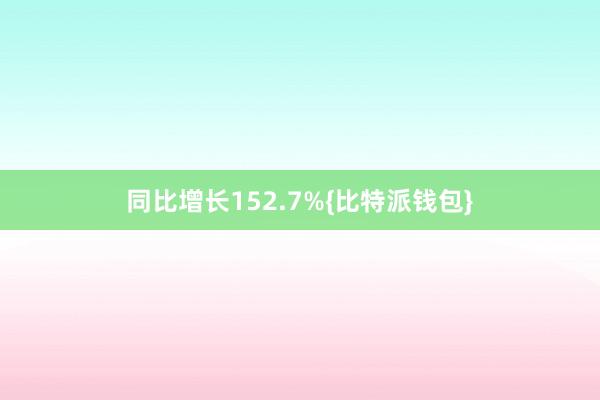 同比增长152.7%{比特派钱包}