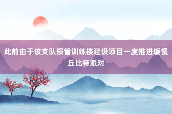 此前由于该支队损管训练楼建设项目一度推进缓慢丘比特派对