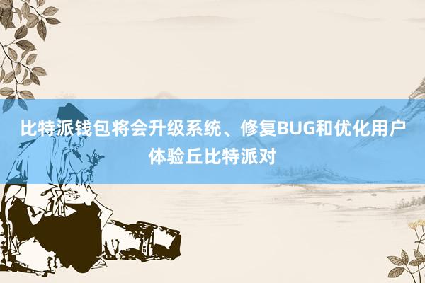 比特派钱包将会升级系统、修复BUG和优化用户体验丘比特派对