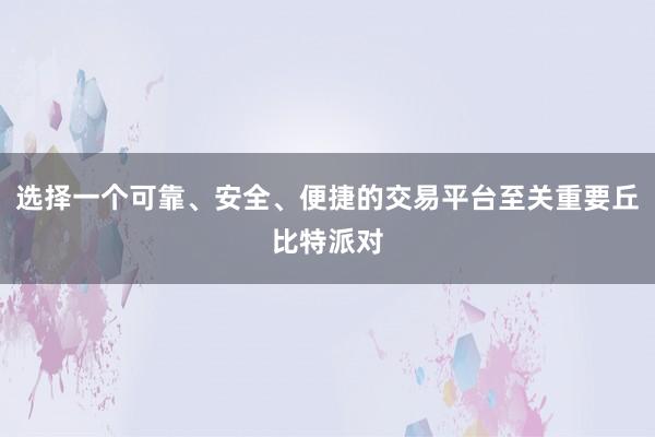 选择一个可靠、安全、便捷的交易平台至关重要丘比特派对