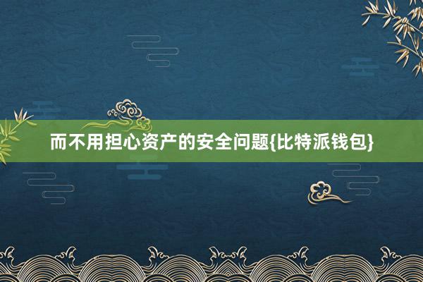 而不用担心资产的安全问题{比特派钱包}