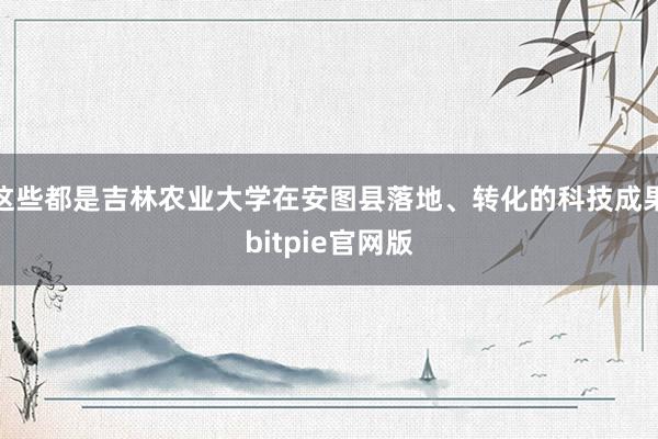 这些都是吉林农业大学在安图县落地、转化的科技成果bitpie官网版