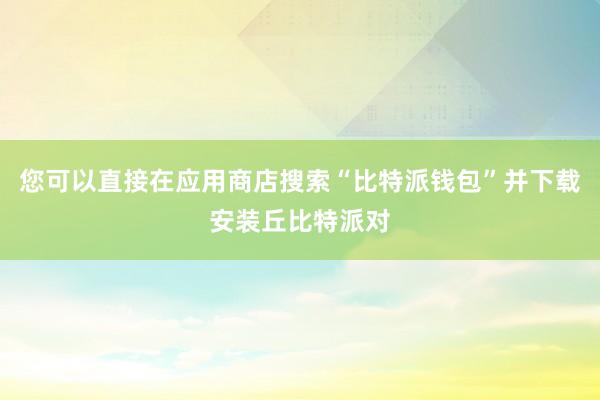 您可以直接在应用商店搜索“比特派钱包”并下载安装丘比特派对