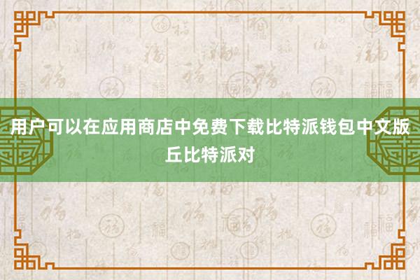 用户可以在应用商店中免费下载比特派钱包中文版丘比特派对