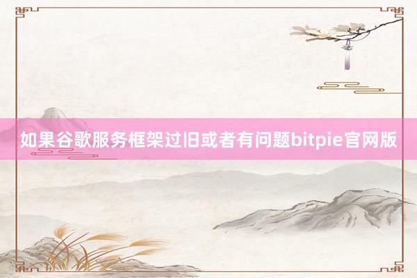 如果谷歌服务框架过旧或者有问题bitpie官网版