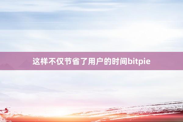 这样不仅节省了用户的时间bitpie