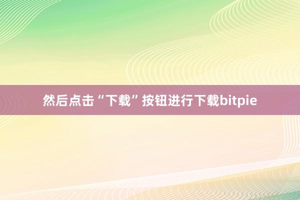 然后点击“下载”按钮进行下载bitpie