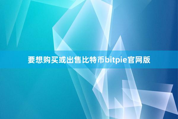 要想购买或出售比特币bitpie官网版