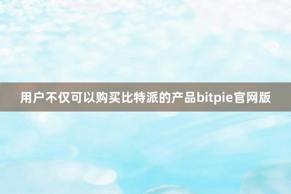 用户不仅可以购买比特派的产品bitpie官网版