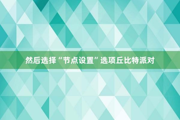 然后选择“节点设置”选项丘比特派对