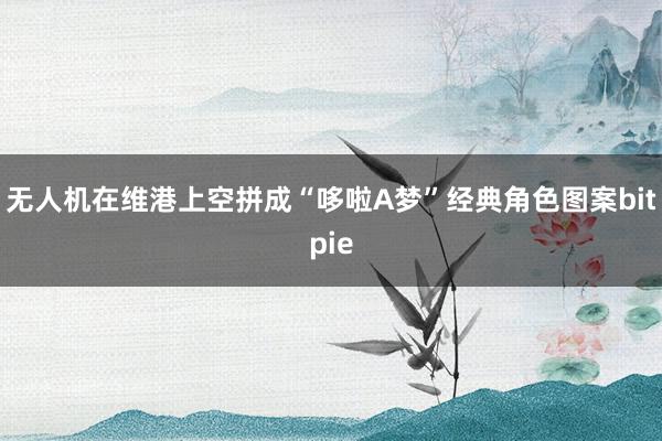 无人机在维港上空拼成“哆啦A梦”经典角色图案bitpie