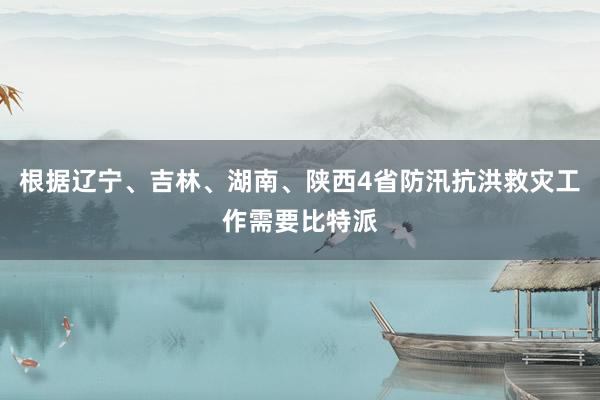 根据辽宁、吉林、湖南、陕西4省防汛抗洪救灾工作需要比特派