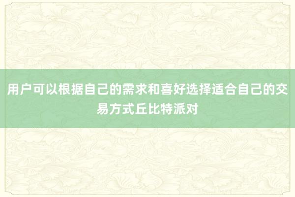 用户可以根据自己的需求和喜好选择适合自己的交易方式丘比特派对