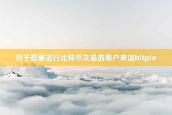 对于想要进行比特币交易的用户来说bitpie