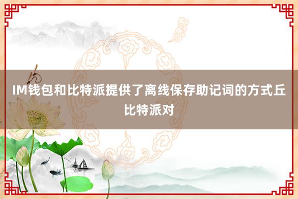 IM钱包和比特派提供了离线保存助记词的方式丘比特派对