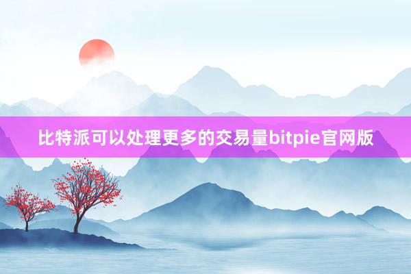 比特派可以处理更多的交易量bitpie官网版