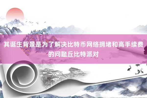 其诞生背景是为了解决比特币网络拥堵和高手续费的问题丘比特派对