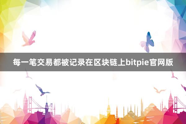 每一笔交易都被记录在区块链上bitpie官网版