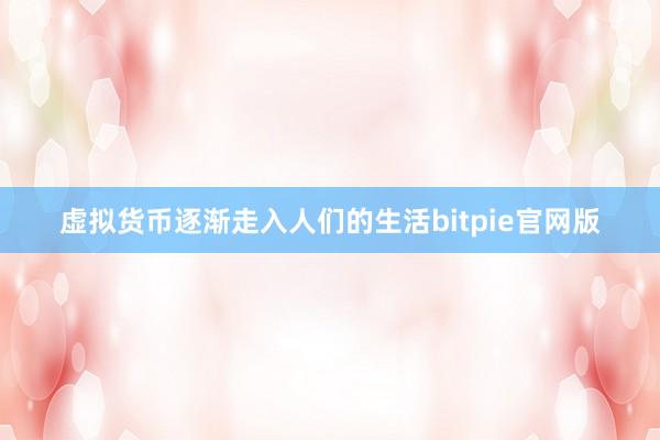 虚拟货币逐渐走入人们的生活bitpie官网版