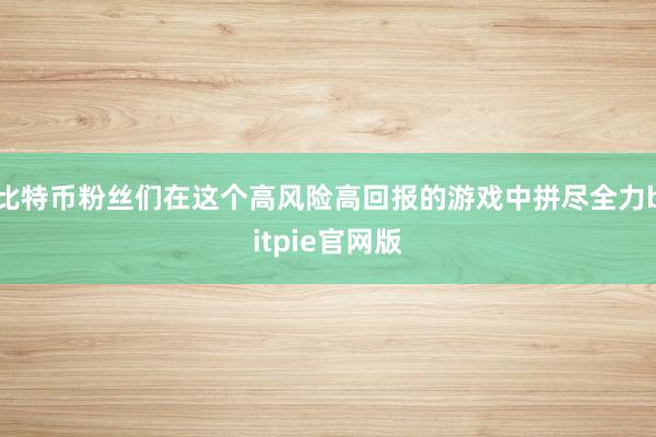 比特币粉丝们在这个高风险高回报的游戏中拼尽全力bitpie官网版