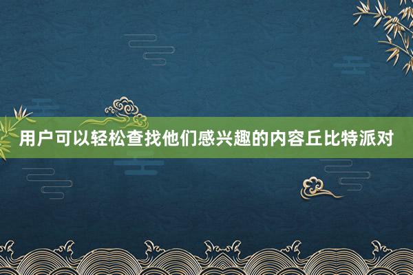 用户可以轻松查找他们感兴趣的内容丘比特派对