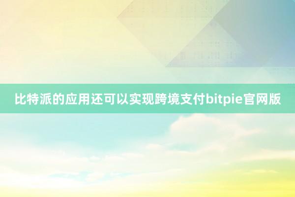 比特派的应用还可以实现跨境支付bitpie官网版