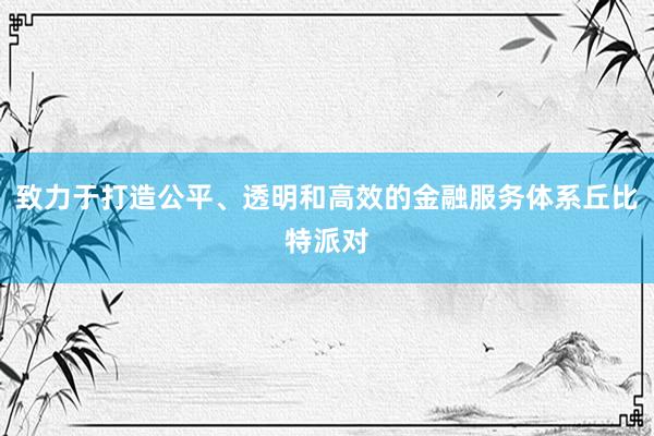 致力于打造公平、透明和高效的金融服务体系丘比特派对