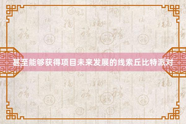 甚至能够获得项目未来发展的线索丘比特派对